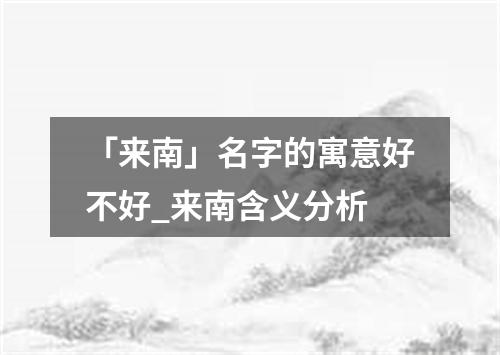 「来南」名字的寓意好不好_来南含义分析