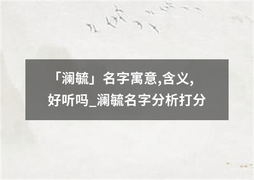 「澜毓」名字寓意,含义,好听吗_澜毓名字分析打分