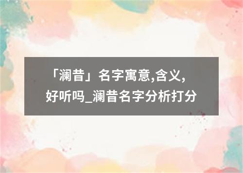 「澜昔」名字寓意,含义,好听吗_澜昔名字分析打分