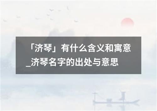 「济琴」有什么含义和寓意_济琴名字的出处与意思