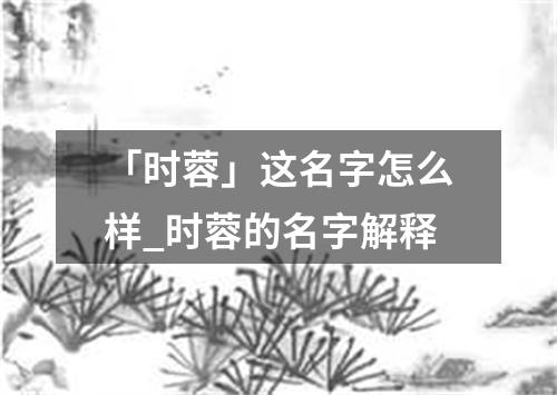 「时蓉」这名字怎么样_时蓉的名字解释