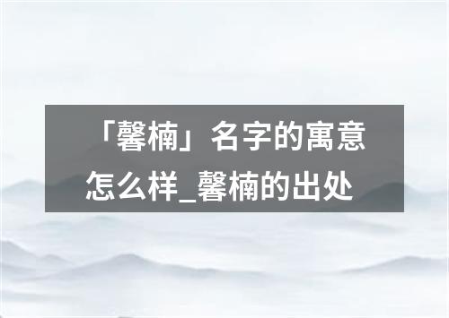 「馨楠」名字的寓意怎么样_馨楠的出处