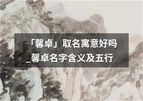 「馨卓」取名寓意好吗_馨卓名字含义及五行