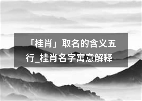 「桂肖」取名的含义五行_桂肖名字寓意解释