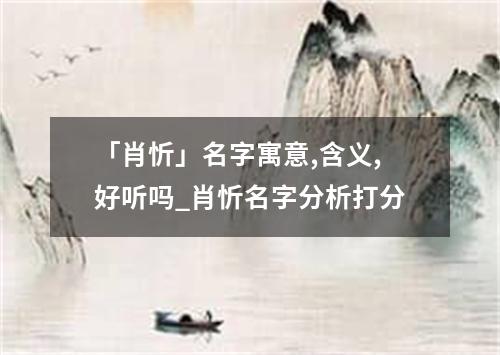 「肖忻」名字寓意,含义,好听吗_肖忻名字分析打分