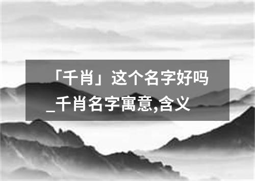 「千肖」这个名字好吗_千肖名字寓意,含义