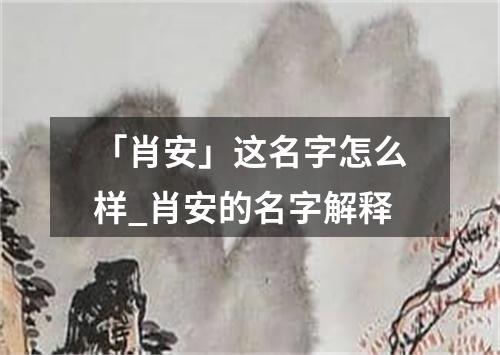 「肖安」这名字怎么样_肖安的名字解释