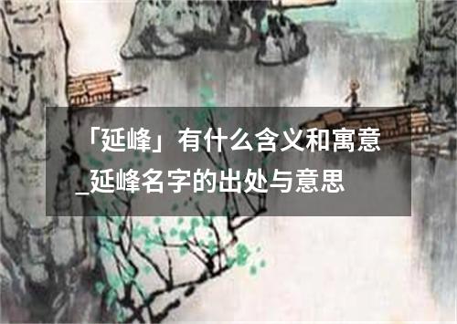 「延峰」有什么含义和寓意_延峰名字的出处与意思