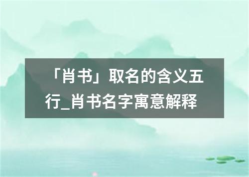 「肖书」取名的含义五行_肖书名字寓意解释