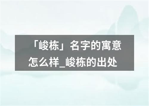 「峻栋」名字的寓意怎么样_峻栋的出处