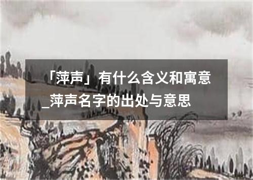 「萍声」有什么含义和寓意_萍声名字的出处与意思