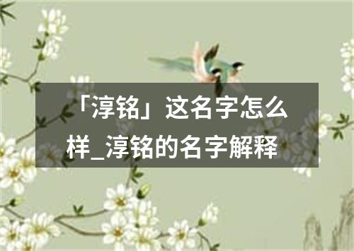 「淳铭」这名字怎么样_淳铭的名字解释