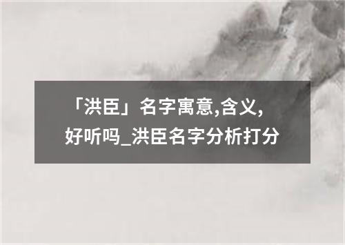 「洪臣」名字寓意,含义,好听吗_洪臣名字分析打分