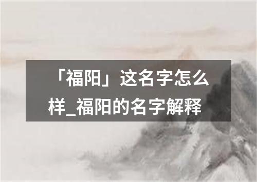 「福阳」这名字怎么样_福阳的名字解释