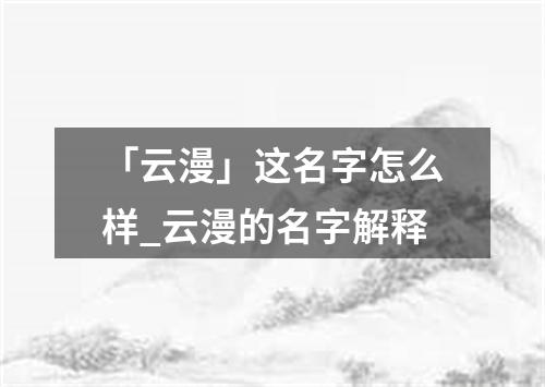 「云漫」这名字怎么样_云漫的名字解释