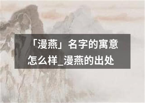 「漫燕」名字的寓意怎么样_漫燕的出处