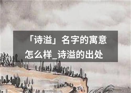 「诗溢」名字的寓意怎么样_诗溢的出处