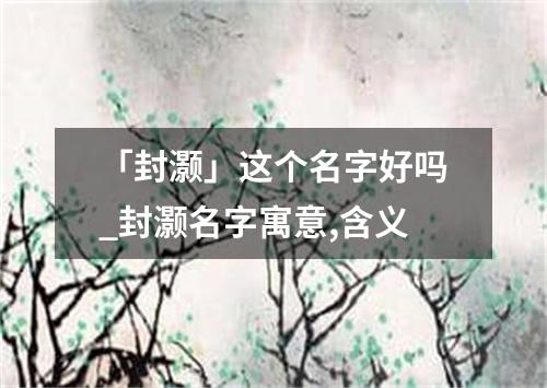 「封灏」这个名字好吗_封灏名字寓意,含义