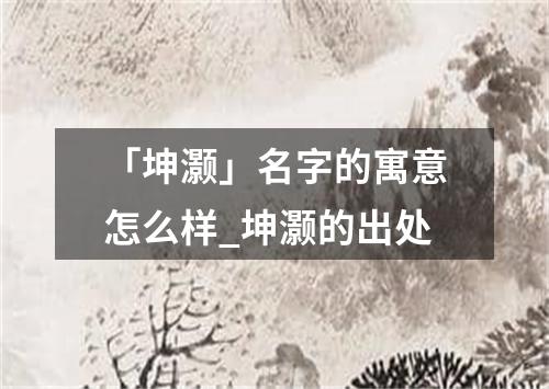 「坤灏」名字的寓意怎么样_坤灏的出处