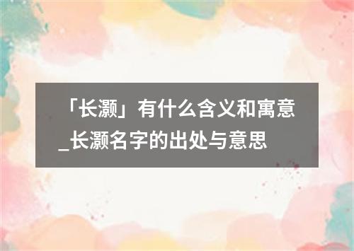 「长灏」有什么含义和寓意_长灏名字的出处与意思