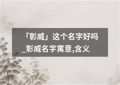 「彰威」这个名字好吗_彰威名字寓意,含义