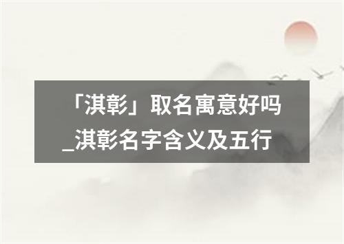 「淇彰」取名寓意好吗_淇彰名字含义及五行