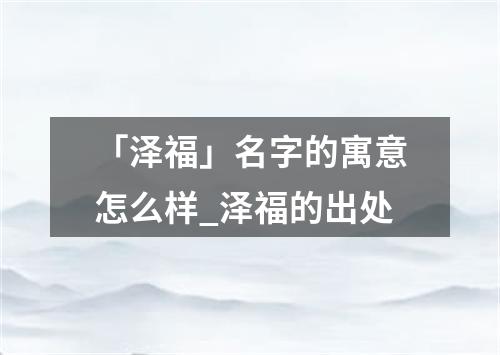 「泽福」名字的寓意怎么样_泽福的出处