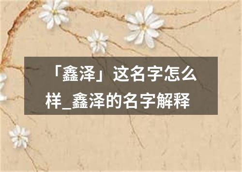 「鑫泽」这名字怎么样_鑫泽的名字解释