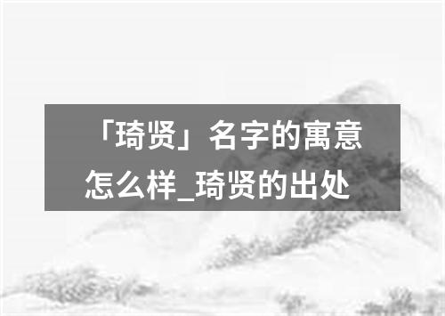 「琦贤」名字的寓意怎么样_琦贤的出处