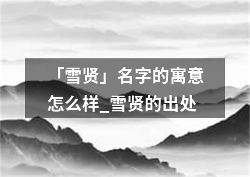 「雪贤」名字的寓意怎么样_雪贤的出处