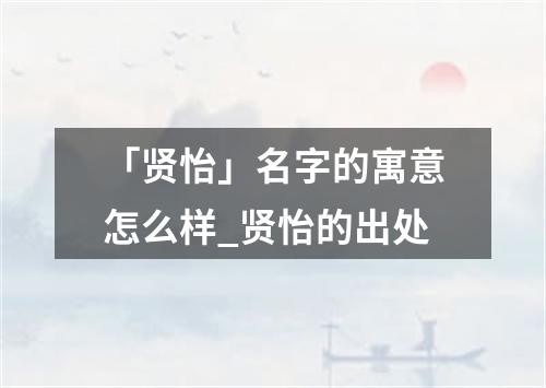 「贤怡」名字的寓意怎么样_贤怡的出处