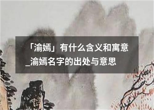 「渝嫣」有什么含义和寓意_渝嫣名字的出处与意思