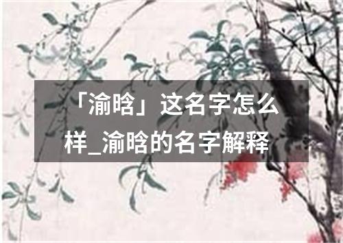 「渝晗」这名字怎么样_渝晗的名字解释