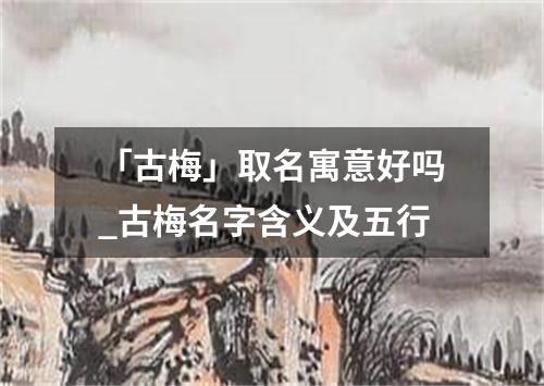 「古梅」取名寓意好吗_古梅名字含义及五行