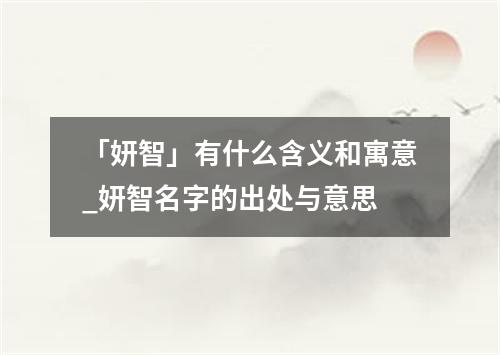 「妍智」有什么含义和寓意_妍智名字的出处与意思