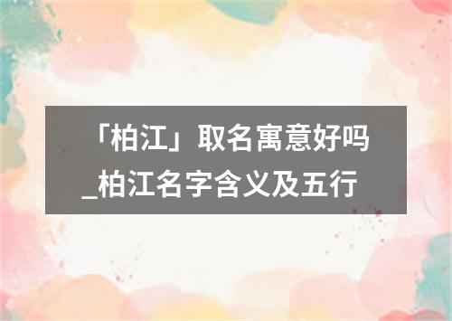 「柏江」取名寓意好吗_柏江名字含义及五行