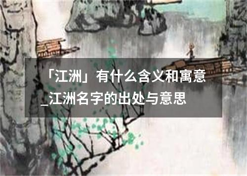 「江洲」有什么含义和寓意_江洲名字的出处与意思