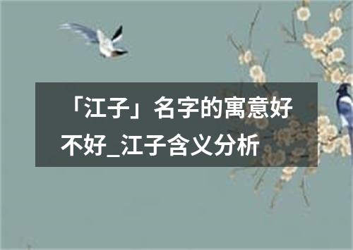 「江子」名字的寓意好不好_江子含义分析