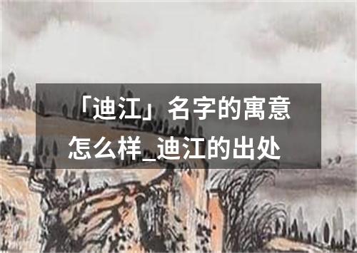 「迪江」名字的寓意怎么样_迪江的出处