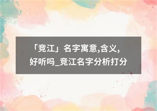 「竞江」名字寓意,含义,好听吗_竞江名字分析打分