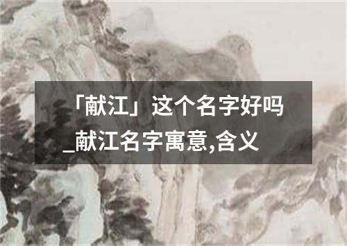 「献江」这个名字好吗_献江名字寓意,含义