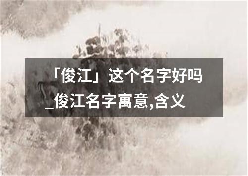 「俊江」这个名字好吗_俊江名字寓意,含义