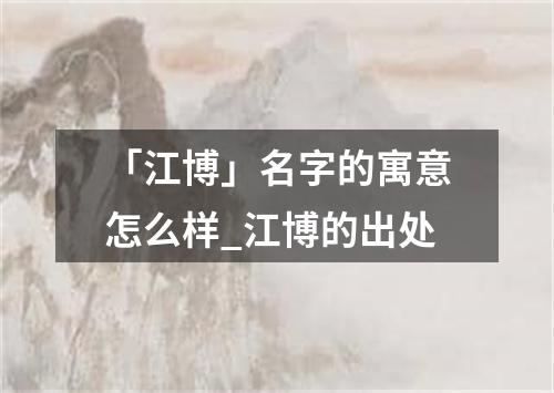 「江博」名字的寓意怎么样_江博的出处