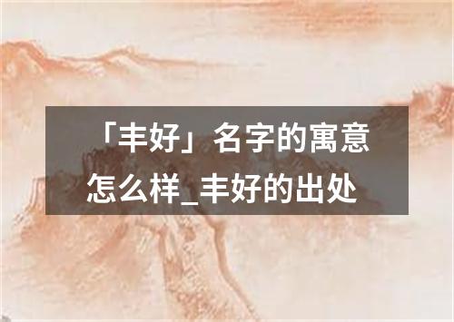 「丰好」名字的寓意怎么样_丰好的出处