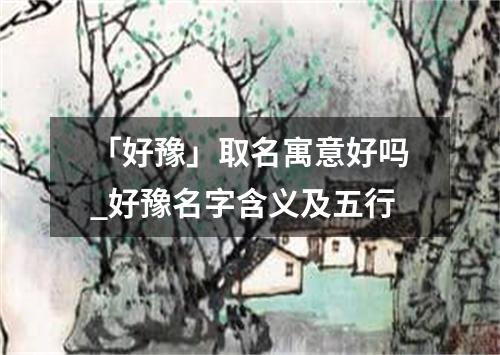 「好豫」取名寓意好吗_好豫名字含义及五行