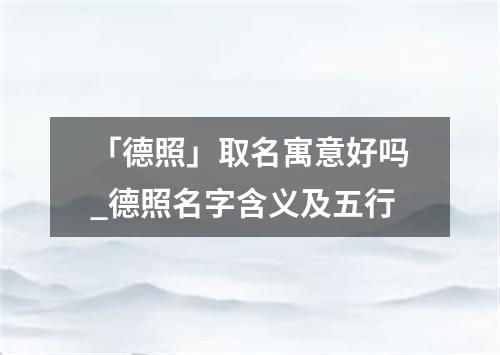 「德照」取名寓意好吗_德照名字含义及五行