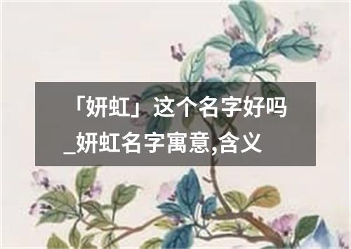 「妍虹」这个名字好吗_妍虹名字寓意,含义