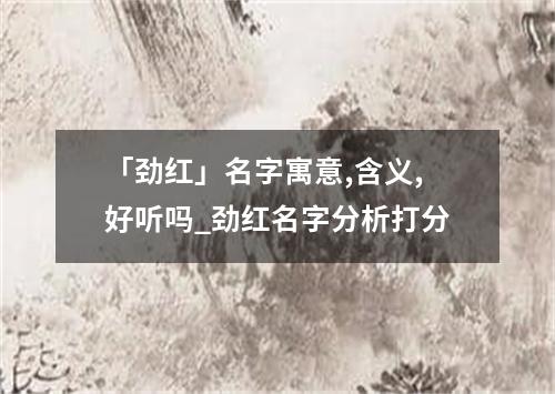 「劲红」名字寓意,含义,好听吗_劲红名字分析打分