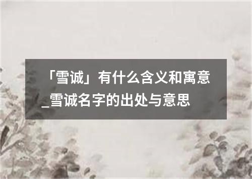 「雪诚」有什么含义和寓意_雪诚名字的出处与意思