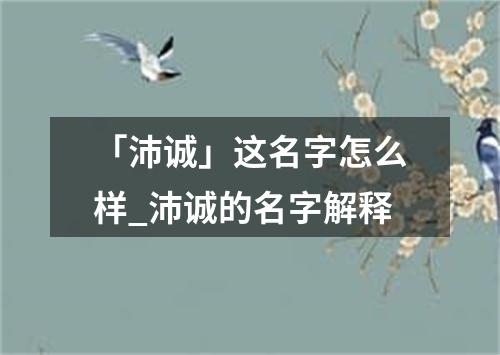 「沛诚」这名字怎么样_沛诚的名字解释